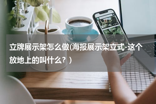 立牌展示架怎么做(海报展示架立式-这个放地上的叫什么？)