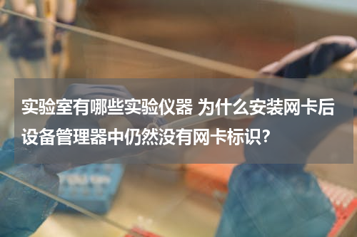 实验室有哪些实验仪器 为什么安装网卡后设备管理器中仍然没有网卡标识？