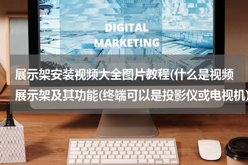 展示架安装视频大全图片教程(什么是视频展示架及其功能(终端可以是投影仪或电视机))