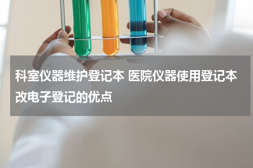 科室仪器维护登记本 医院仪器使用登记本改电子登记的优点