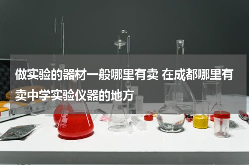 做实验的器材一般哪里有卖 在成都哪里有卖中学实验仪器的地方