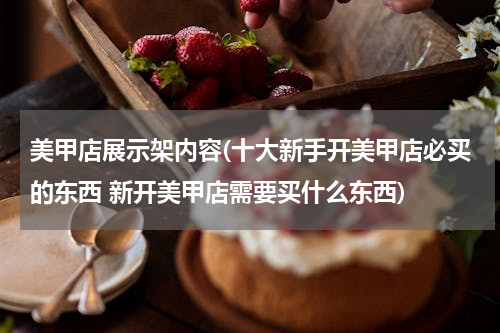 美甲店展示架内容(十大新手开美甲店必买的东西 新开美甲店需要买什么东西)