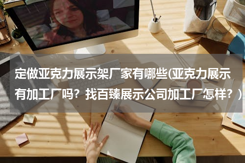 定做亚克力展示架厂家有哪些(亚克力展示有加工厂吗？找百臻展示公司加工厂怎样？)