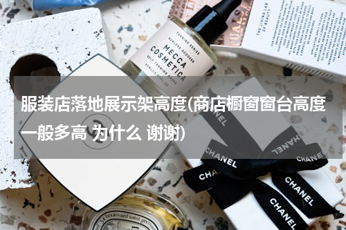 服装店落地展示架高度(商店橱窗窗台高度一般多高 为什么 谢谢)