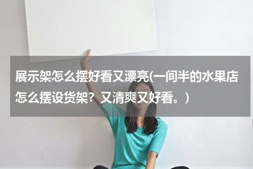 展示架怎么摆好看又漂亮(一间半的水果店怎么摆设货架？又清爽又好看。)