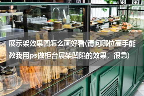 展示架效果图怎么画好看(请问哪位高手能教我用ps做柜台展架凹陷的效果，很急)