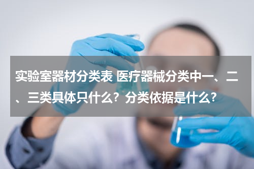 实验室器材分类表 医疗器械分类中一、二、三类具体只什么？分类依据是什么？