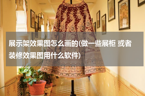 展示架效果图怎么画的(做一些展柜 或者装修效果图用什么软件)