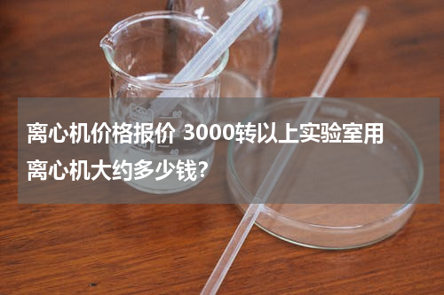离心机价格报价 3000转以上实验室用离心机大约多少钱？