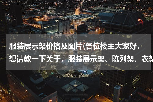 服装展示架价格及图片(各位楼主大家好，想请教一下关于，服装展示架、陈列架、衣架、落地货架、双杆货架现在的市场价位是多少，非常感谢)