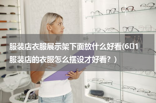 服装店衣服展示架下面放什么好看(6�1服装店的衣服怎么摆设才好看？)