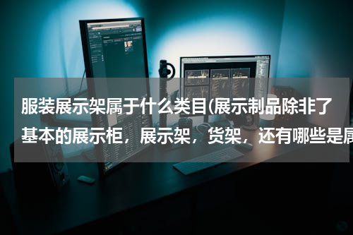 服装展示架属于什么类目(展示制品除非了基本的展示柜，展示架，货架，还有哪些是属于展示制品的。他的范围包含哪些)