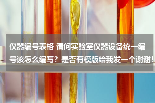 仪器编号表格 请问实验室仪器设备统一编号该怎么编写？是否有模版给我发一个谢谢！