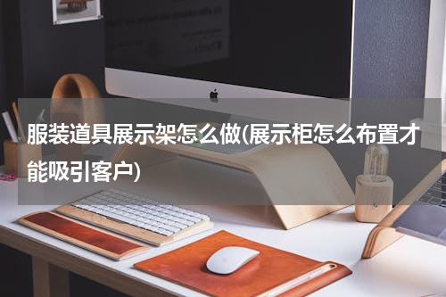 服装道具展示架怎么做(展示柜怎么布置才能吸引客户)