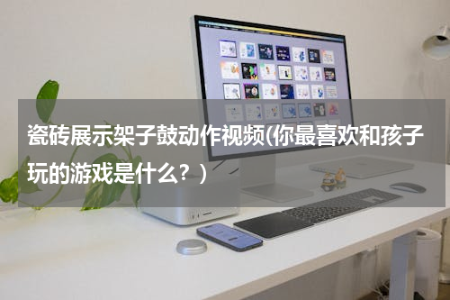 瓷砖展示架子鼓动作视频(你最喜欢和孩子玩的游戏是什么？)