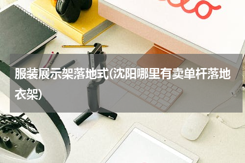 服装展示架落地式(沈阳哪里有卖单杆落地衣架)