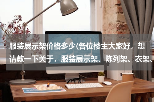 服装展示架价格多少(各位楼主大家好，想请教一下关于，服装展示架、陈列架、衣架、落地货架、双杆货架现在的市场价位是多少，非常感谢)