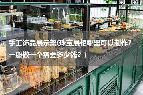 手工饰品展示架(珠宝展柜哪里可以制作？一般做一个需要多少钱？)