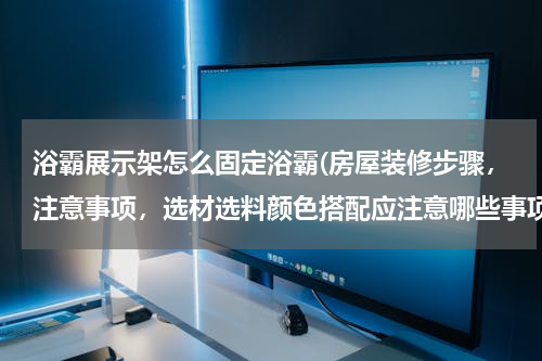 浴霸展示架怎么固定浴霸(房屋装修步骤，注意事项，选材选料颜色搭配应注意哪些事项？有没有好的网上室内设计师的联系方式或者电邮。)