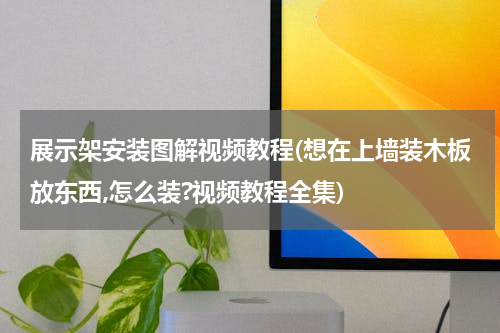 展示架安装图解视频教程(想在上墙装木板放东西,怎么装?视频教程全集)