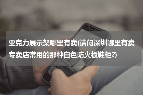 亚克力展示架哪里有卖(请问深圳哪里有卖专卖店常用的那种白色防火板鞋柜?)