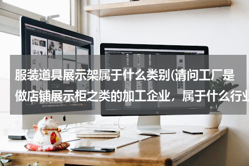 服装道具展示架属于什么类别(请问工厂是做店铺展示柜之类的加工企业，属于什么行业)
