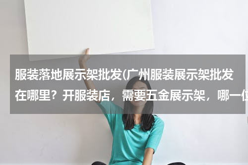 服装落地展示架批发(广州服装展示架批发在哪里？开服装店，需要五金展示架，哪一位高人可以指点方向？)