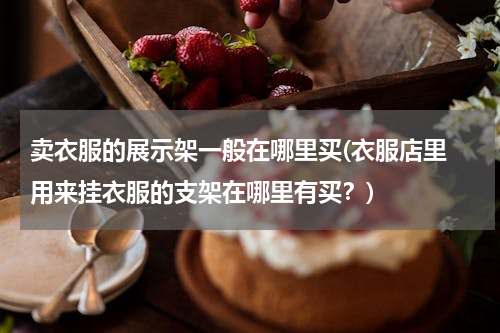 卖衣服的展示架一般在哪里买(衣服店里 用来挂衣服的支架在哪里有买？)
