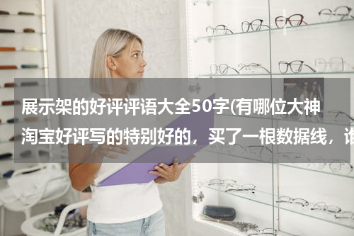 展示架的好评评语大全50字(有哪位大神淘宝好评写的特别好的，买了一根数据线，谁能帮我写下，不要太浮夸，40字左右就可以。谢谢了)