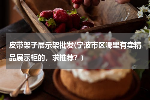 皮带架子展示架批发(宁波市区哪里有卖精品展示柜的，求推荐？)