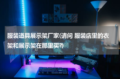 服装道具展示架厂家(请问 服装店里的衣架和展示架在那里买?)