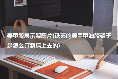 美甲胶展示架图片(铁艺的美甲甲油胶架子是怎么订到墙上去的)