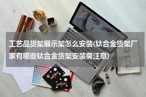 工艺品货架展示架怎么安装(钛合金货架厂家有哪些钛合金货架安装需注意)