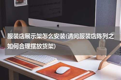 服装店展示架怎么安装(请问服装店陈列之如何合理摆放货架)