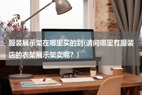 服装展示架在哪里买的到(请问哪里有服装店的衣架展示架卖呢？)