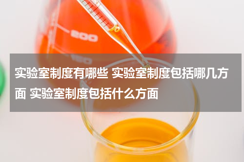 实验室制度有哪些 实验室制度包括哪几方面 实验室制度包括什么方面