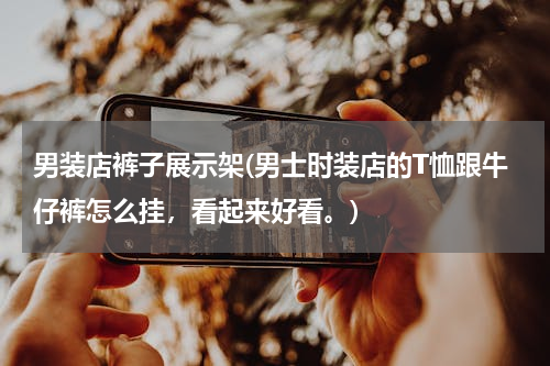男装店裤子展示架(男士时装店的T恤跟牛仔裤怎么挂，看起来好看。)