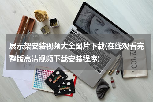 展示架安装视频大全图片下载(在线观看完整版高清视频下载安装程序)