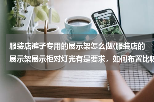 服装店裤子专用的展示架怎么做(服装店的展示架展示柜对灯光有是要求，如何布置比较好。)