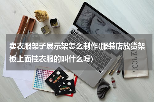 卖衣服架子展示架怎么制作(服装店放货架板上面挂衣服的叫什么呀)