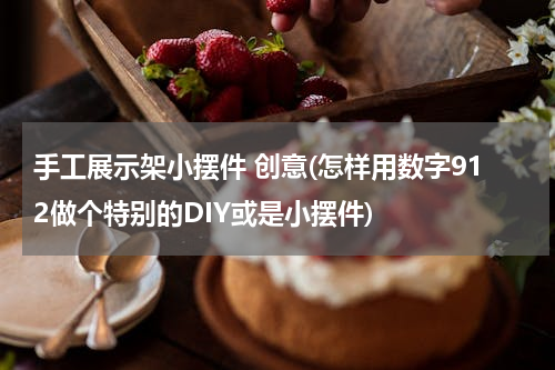 手工展示架小摆件 创意(怎样用数字912做个特别的DIY或是小摆件)