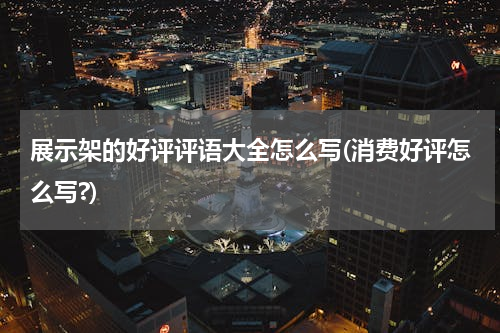 展示架的好评评语大全怎么写(消费好评怎么写?)