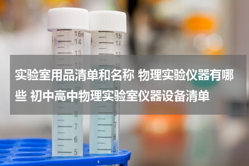实验室用品清单和名称 物理实验仪器有哪些 初中高中物理实验室仪器设备清单