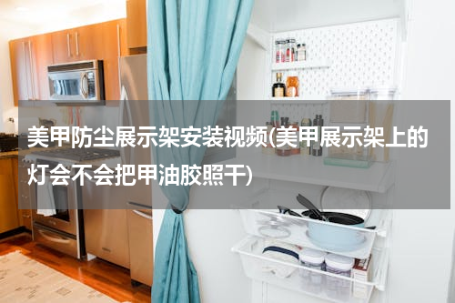 美甲防尘展示架安装视频(美甲展示架上的灯会不会把甲油胶照干)