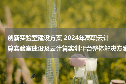 创新实验室建设方案 2024年高职云计算实验室建设及云计算实训平台整体解决方案
