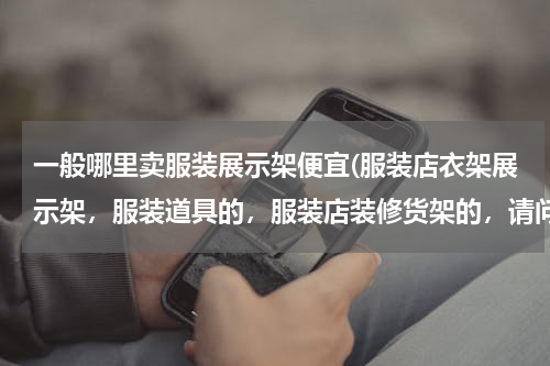 一般哪里卖服装展示架便宜(服装店衣架展示架，服装道具的，服装店装修货架的，请问在北京哪里有卖呢？)
