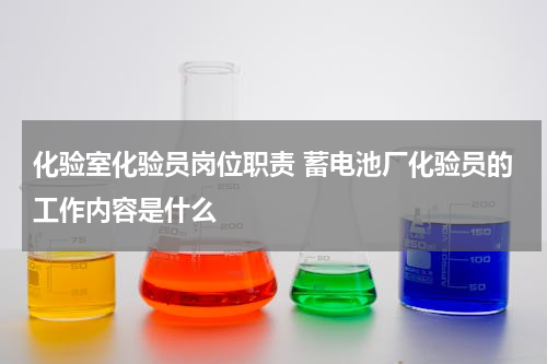 化验室化验员岗位职责 蓄电池厂化验员的工作内容是什么