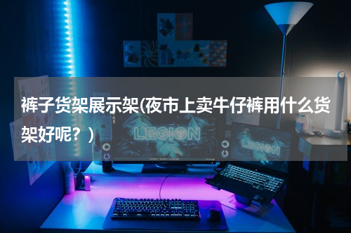 裤子货架展示架(夜市上卖牛仔裤用什么货架好呢？)