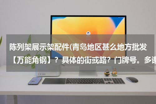 陈列架展示架配件(青岛地区甚么地方批发【万能角钢】？具体的街或路？门牌号。多谢)