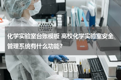 化学实验室台账模板 高校化学实验室安全管理系统有什么功能？